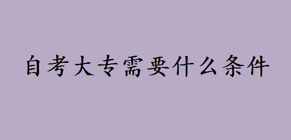 自考大专需要什么条件与要求 自考大专需要学什么科目