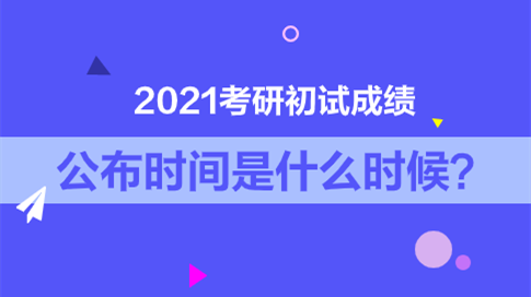 考研成绩公布的时间2021 考研初试成绩公布的时间2021