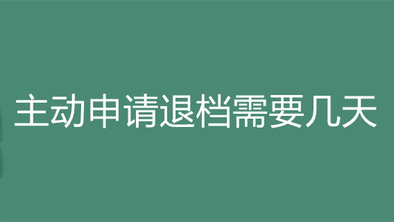 主动申请退档需要几天 主动申请退档会怎么样