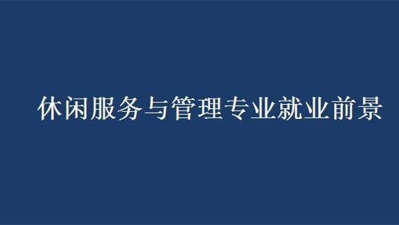 休闲服务与管理专业就业前景 休闲服务与管理专业怎么样