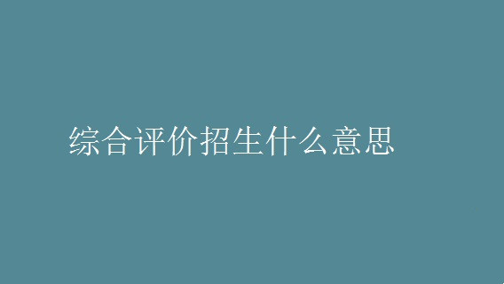 综合评价招生是什么意思 综合评价招生需要什么条件