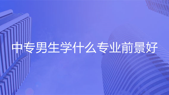 中专男生学什么专业前景好 男孩中专学什么专业比较好