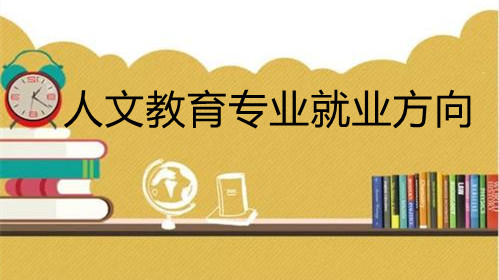 人文教育专业就业方向 人文教育专业可以从事什么工作