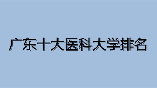 广东十大医科大学排名 广东的医科大学有哪些