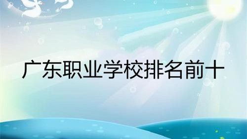 广东职业学校排名前十 广东省职业学校哪个好