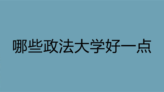 哪些政法大学好一点 哪些政法大学好就业