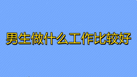 男生做什么工作比较好 男生做什么工作有前景