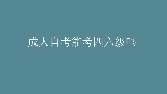 成人自考能考四六级吗 成人自考可以报名四六级吗