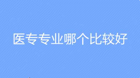 医专专业哪个比较好 医学专科哪些专业好就业