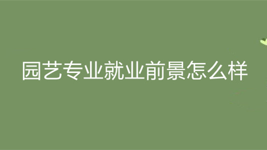 园艺专业就业前景怎么样 园艺专业怎么样好不好找工作