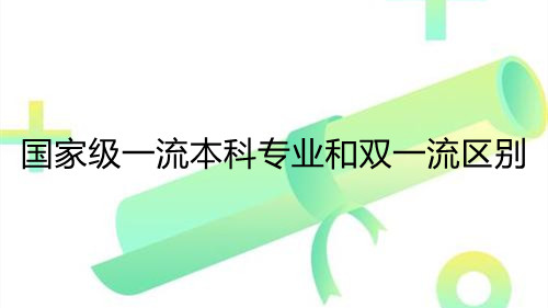 国家级一流本科专业和双一流区别 国家级一流专业是不是双一流