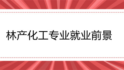 林产化工专业就业前景 林产化工专业就业如何