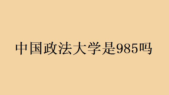 中国政法大学是985吗 中国政法大学怎么样