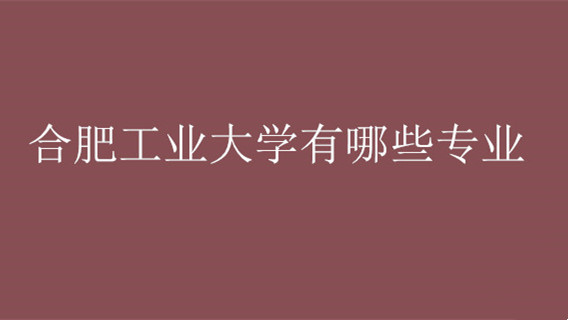 合肥工业大学有什么专业 合肥工业大学有哪些专业最好呢