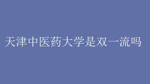 天津中医药大学是双一流吗 天津中医药大学怎么样好不好