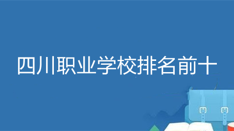 四川职业学校排名前十 四川比较好的职业学校有哪些