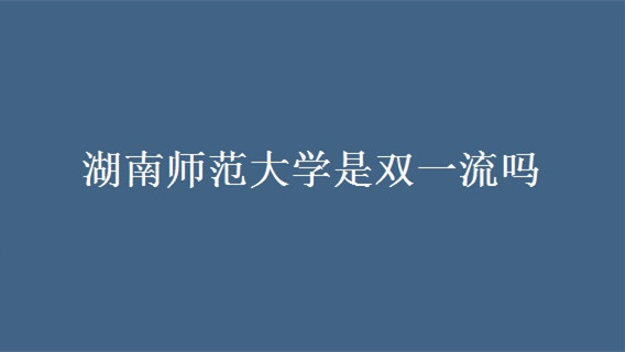 湖南师范大学是双一流吗 湖南师范大学属于双一流高校吗