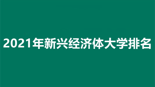 2021年新兴经济体大学排名 新兴经济体大学排行榜