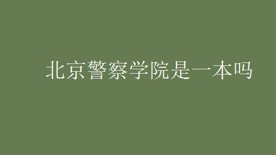 北京警察学院是几本院校 北京警察学院怎么样