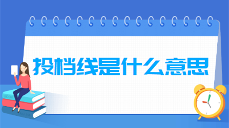 投档线是什么意思 投档线和录取线有什么区别