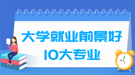 2021大学就业前景好的10大专业 2021大学就业前景好的10大专业排名