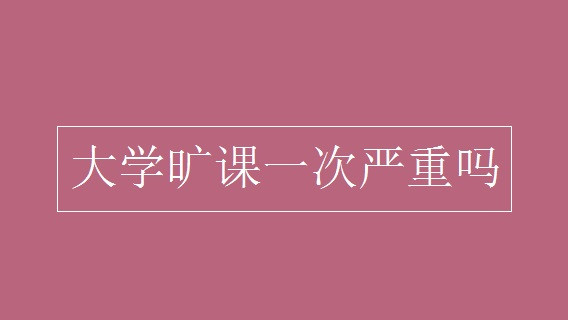 大学无故旷课一回有什么后果 大学被记旷课一次有什么影响吗