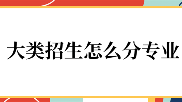 大类招生怎么分专业 大类招生后如何分配专业